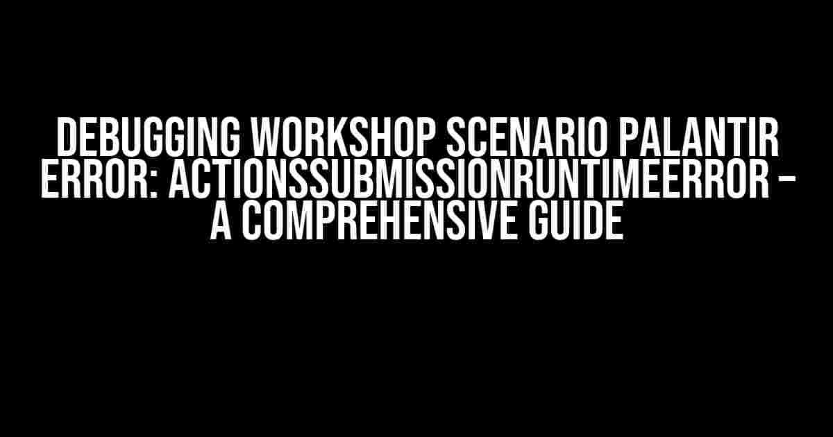 Debugging Workshop Scenario Palantir ERROR: ActionsSubmissionRuntimeError – A Comprehensive Guide