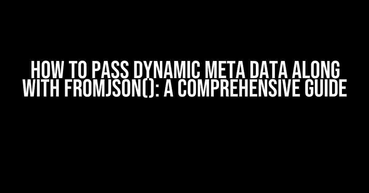 How to Pass Dynamic Meta Data Along with fromJson(): A Comprehensive Guide