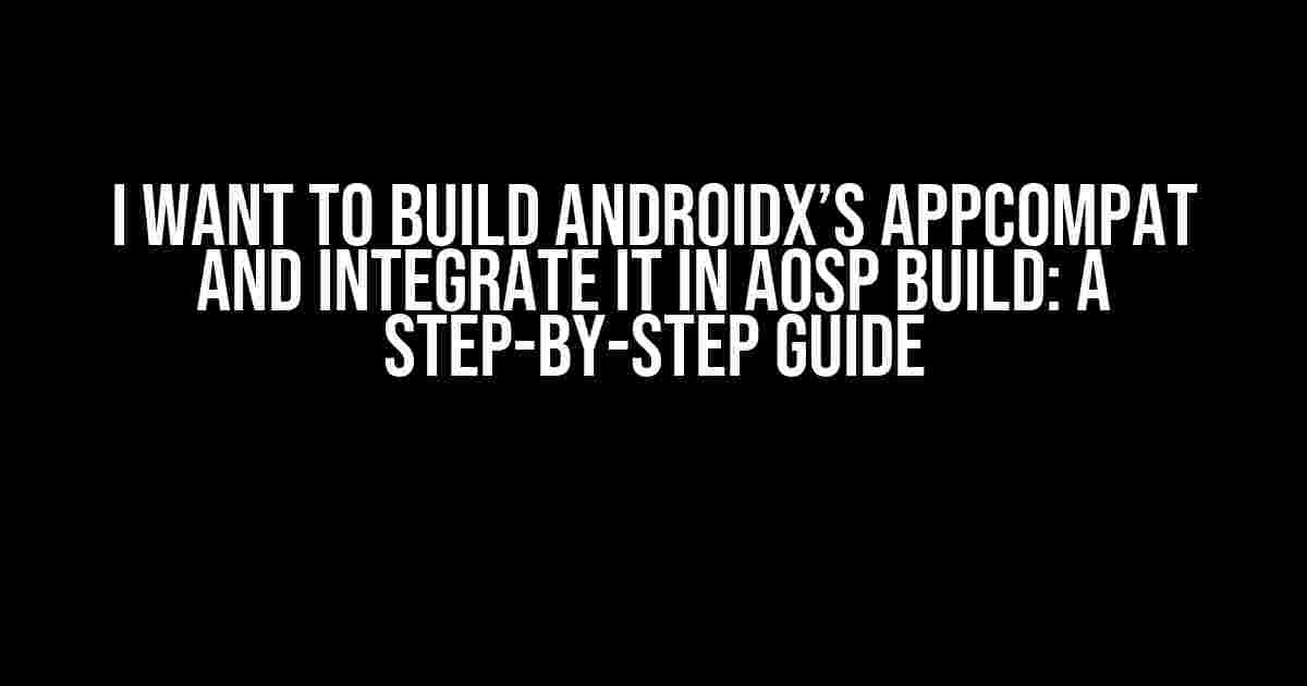 I Want to Build AndroidX’s AppCompat and Integrate it in AOSP Build: A Step-by-Step Guide