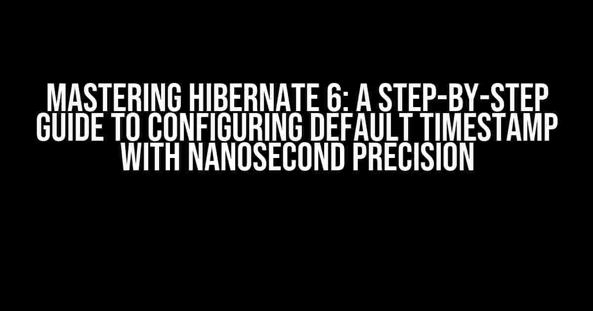 Mastering Hibernate 6: A Step-by-Step Guide to Configuring Default Timestamp with Nanosecond Precision