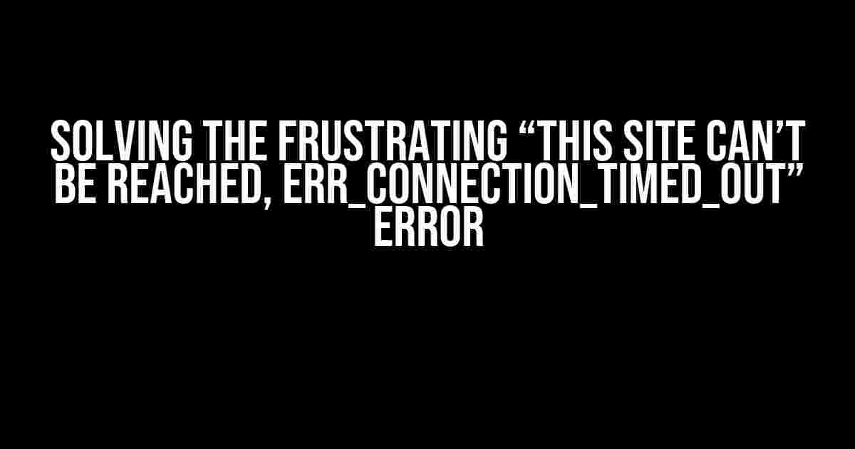 Solving the Frustrating “This Site Can’t Be Reached, ERR_CONNECTION_TIMED_OUT” Error