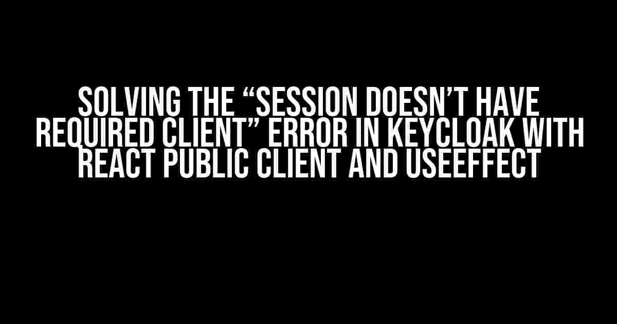 Solving the “Session doesn’t have required client” Error in Keycloak with React Public Client and useEffect