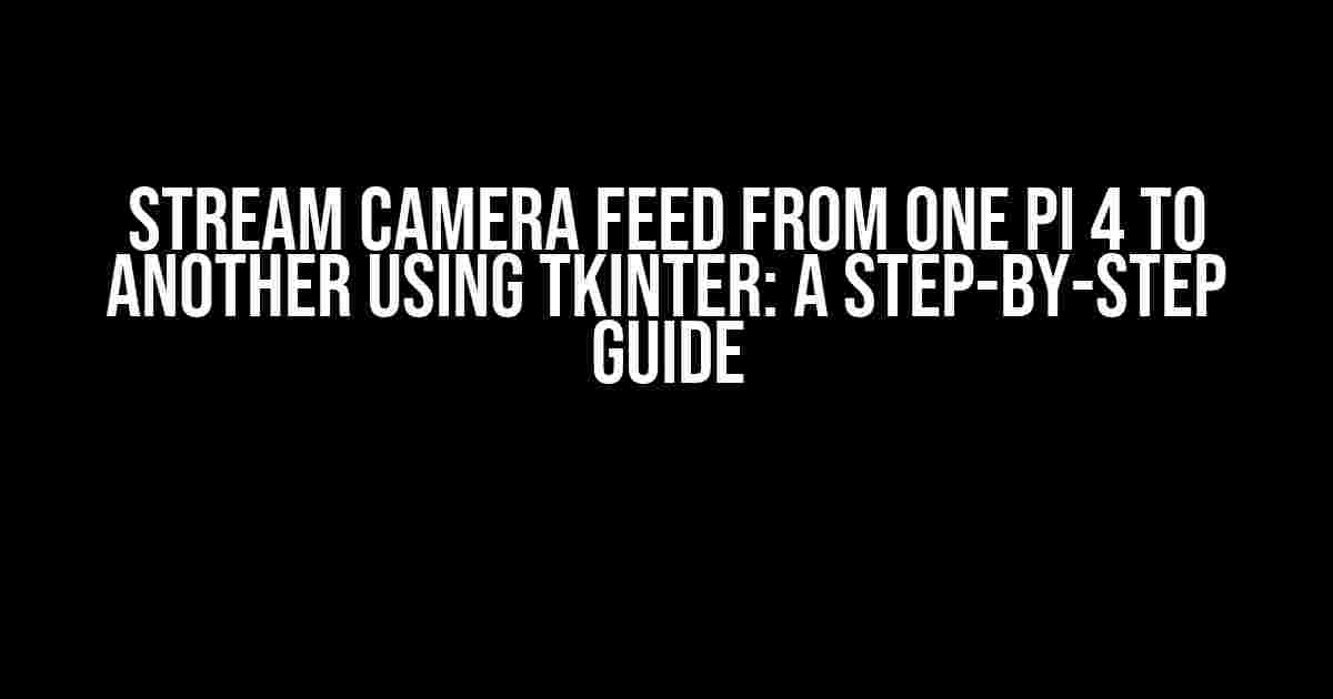 Stream Camera Feed from One Pi 4 to Another using Tkinter: A Step-by-Step Guide