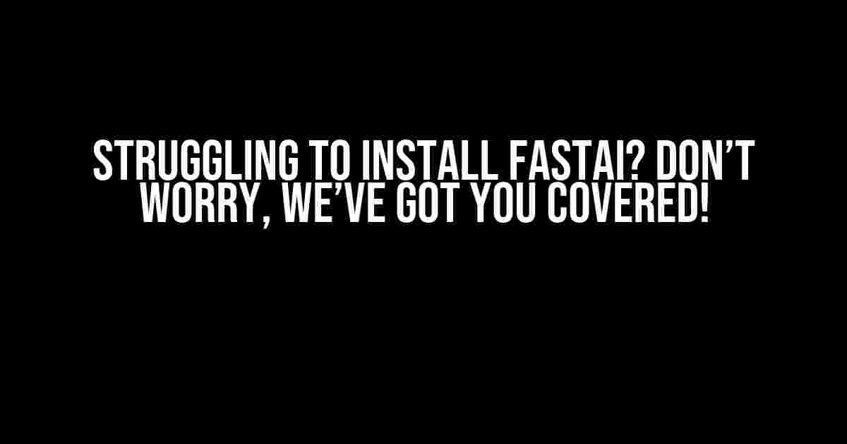 Struggling to Install FastAI? Don’t Worry, We’ve Got You Covered!