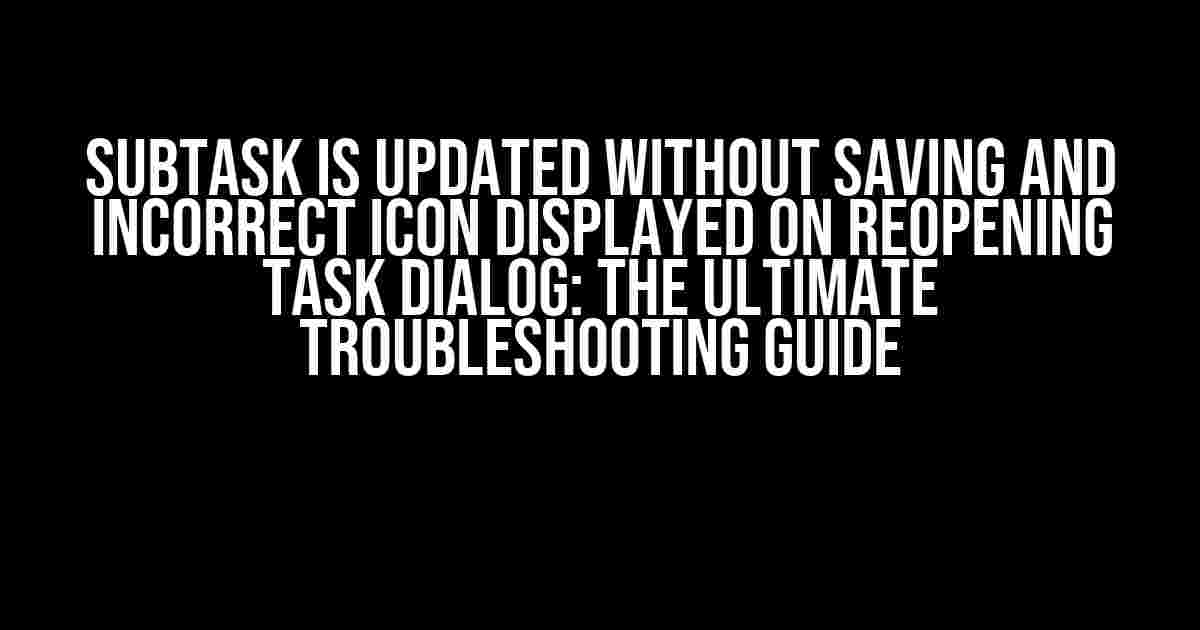 Subtask is Updated Without Saving and Incorrect Icon Displayed on Reopening Task Dialog: The Ultimate Troubleshooting Guide