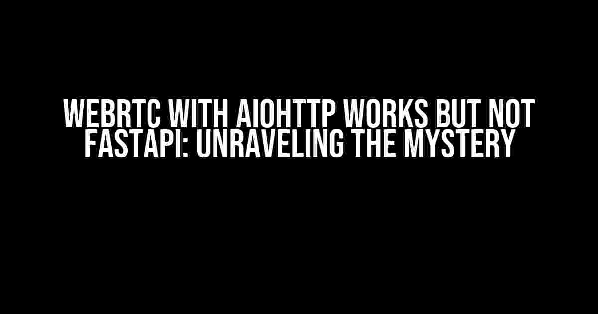 Webrtc with aiohttp works but not fastapi: Unraveling the Mystery