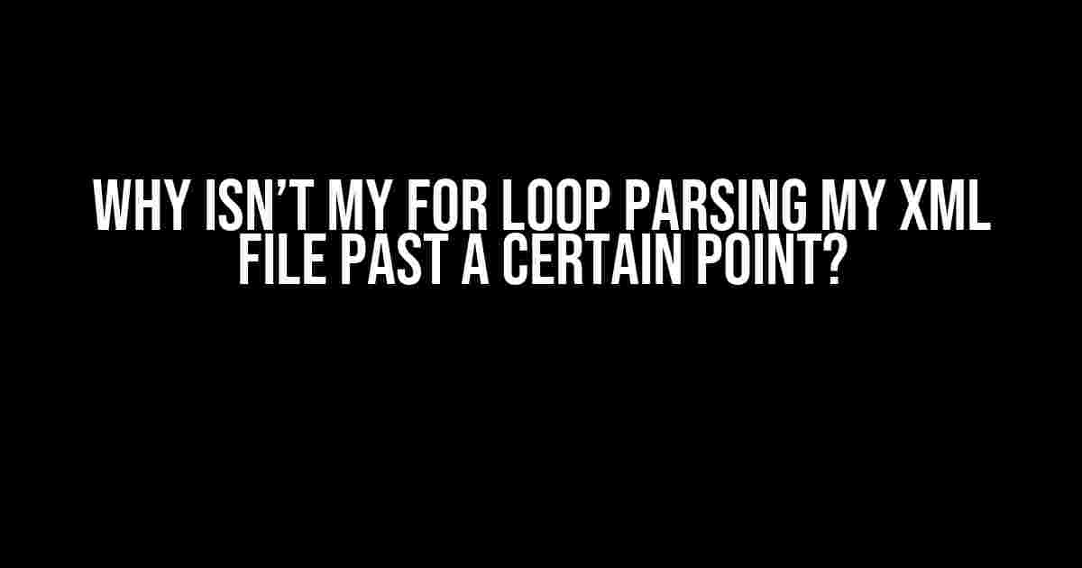 Why Isn’t My For Loop Parsing My XML File Past a Certain Point?